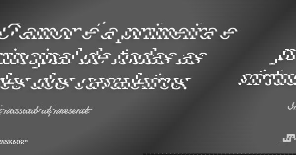 O amor é a primeira e principal de todas as virtudes dos cavaleiros.... Frase de Um passado de presente.