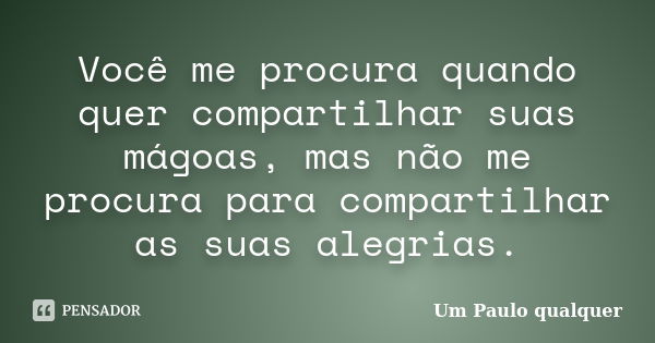 Você me procura quando quer compartilhar suas mágoas, mas não me procura para compartilhar as suas alegrias.... Frase de Um Paulo qualquer.