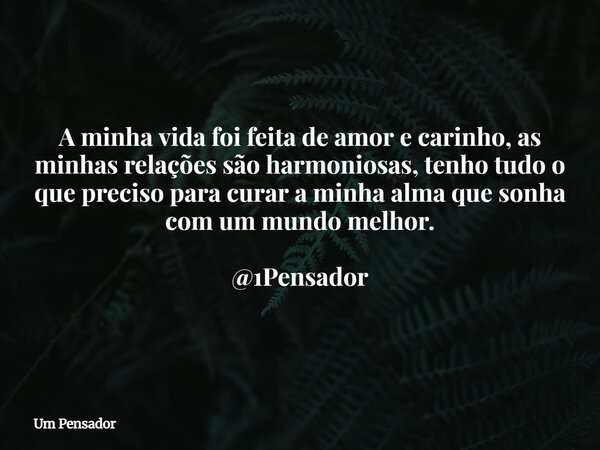 A minha vida foi feita de amor e carinho, as minhas relações são harmoniosas, tenho tudo o que preciso para curar a minha alma que sonha com um mundo melhor. @1... Frase de Um Pensador.