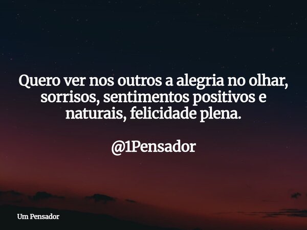 Quero ver nos outros a alegria no olhar, sorrisos, sentimentos positivos e naturais, felicidade plena. @1Pensador... Frase de Um Pensador.
