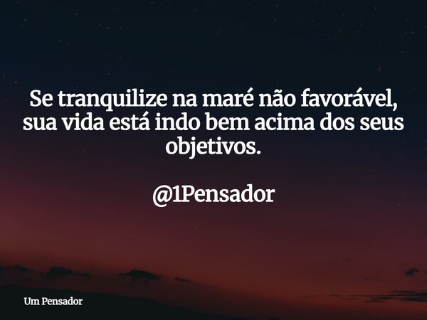 Se tranquilize na maré não favorável, sua vida está indo bem acima dos seus objetivos. @1Pensador... Frase de Um Pensador.