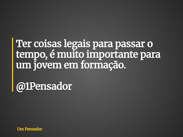 Ter coisas legais para passar o tempo, é muito importante para um jovem em formação. @1Pensador... Frase de Um Pensador.