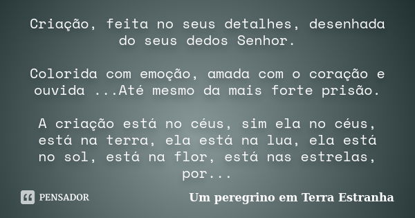 Criação, feita no seus detalhes, desenhada do seus dedos Senhor. Colorida com emoção, amada com o coração e ouvida ...Até mesmo da mais forte prisão. A criação ... Frase de Um peregrino em Terra Estranha.