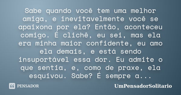 Sabe quando você tem uma melhor amiga, e inevitavelmente você se apaixona por ela? Então, aconteceu comigo. É clichê, eu sei, mas ela era minha maior confidente... Frase de UmPensadorSolitario.