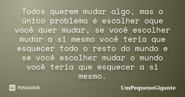 Todos querem mudar algo, mas o único problema é escolher oque você quer mudar, se você escolher mudar a si mesmo você teria que esquecer todo o resto do mundo e... Frase de UmPequenoGigante.