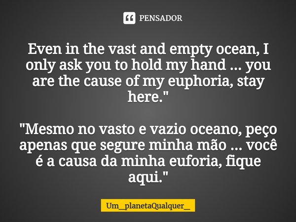 ⁠Even in the vast and empty ocean, I only ask you to hold my hand ... you are the cause of my euphoria, stay here." "Mesmo no vasto e vazio oceano, pe... Frase de Um_planetaQualquer_.