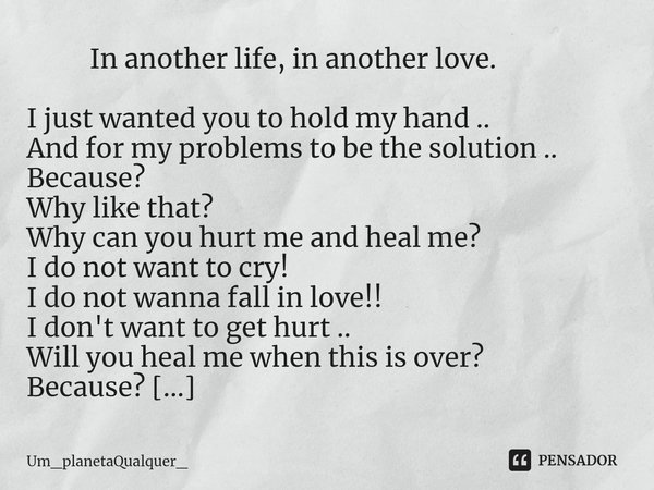 In another life, in another love. I just wanted you to hold my hand ..
And for my problems to be the solution ..
Because?
Why like that?
Why can you hurt me a... Frase de Um_planetaQualquer_.