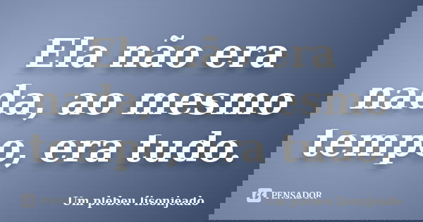 Ela não era nada, ao mesmo tempo, era tudo.... Frase de Um plebeu lisonjeado.