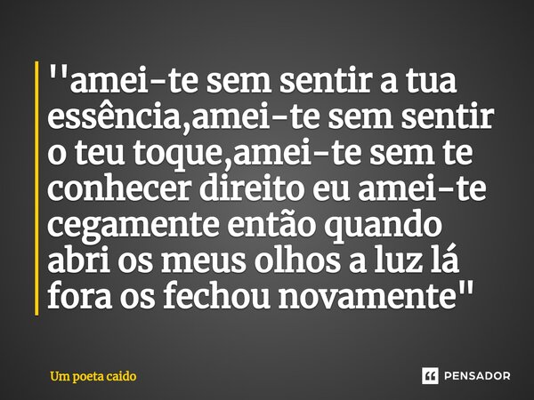 ''amei-te sem sentir a tua essência,amei-te sem sentir o teu toque,amei-te ⁠sem te conhecer direito eu amei-te cegamente então quando abri os meus olhos a luz l... Frase de Um poeta caido.