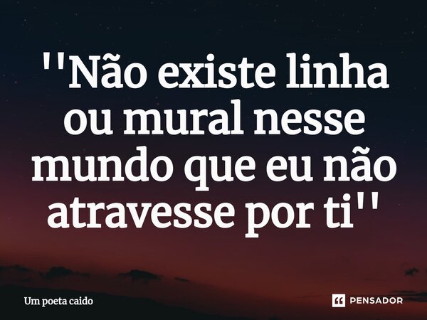 ⁠''Não existe linha ou mural nesse mundo que eu não atravesse por ti''... Frase de Um poeta caido.