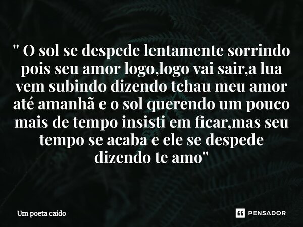 ⁠'' O sol se despede lentamente sorrindo pois seu amor logo,logo vai sair,a lua vem subindo dizendo tchau meu amor até amanhã e o sol querendo um pouco mais de ... Frase de Um poeta caido.