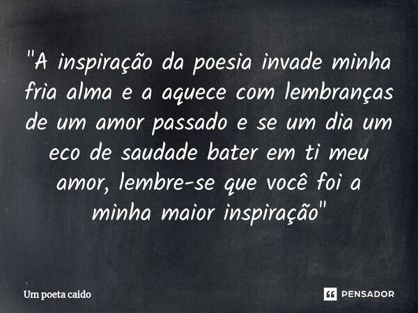⁠"A inspiração da poesia invade minha fria alma e a aquece com lembranças de um amor passado e se um dia um eco de saudade bater em ti meu amor, lembre-se ... Frase de Um poeta caido.