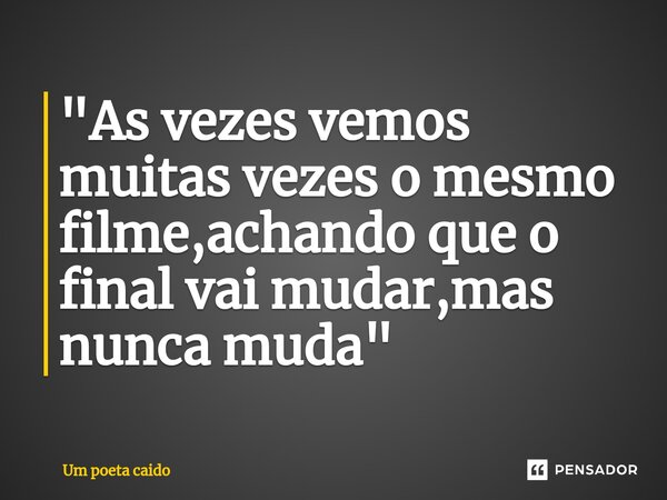 ⁠"As vezes vemos muitas vezes o mesmo filme,achando que o final vai mudar,mas nunca muda"... Frase de Um poeta caido.