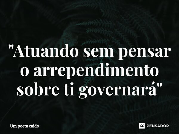 ⁠"Atuando sem pensar o arrependimento sobre ti governará"... Frase de Um poeta caido.
