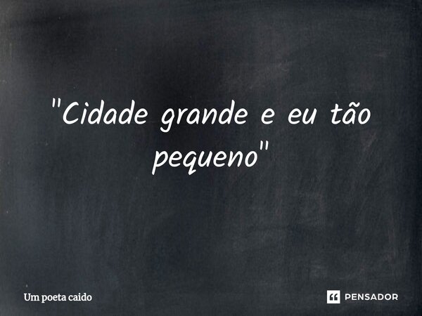 ⁠"Cidade grande e eu tão pequeno"... Frase de Um poeta caido.