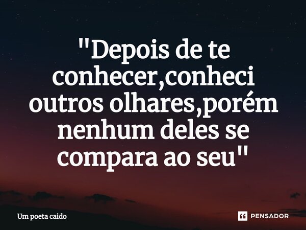 ⁠"Depois de te conhecer,conheci outros olhares,porém nenhum deles se compara ao seu"... Frase de Um poeta caido.