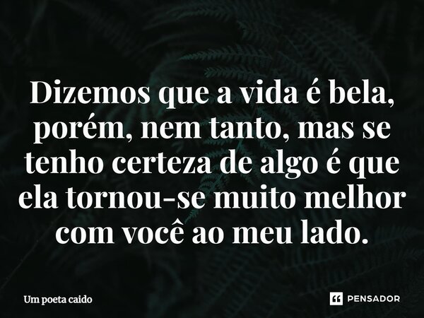 ⁠Dizemos que a vida é bela, porém, nem tanto, mas se tenho certeza de algo é que ela tornou-se muito melhor com você ao meu lado.... Frase de Um poeta caido.