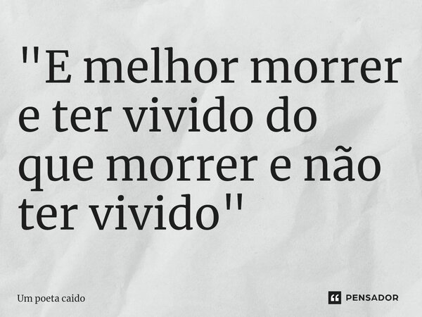 ⁠"E melhor morrer e ter vivido do que morrer e não ter vivido"... Frase de Um poeta caido.