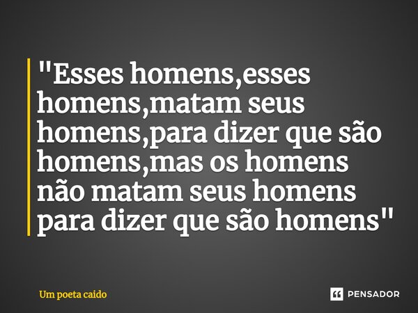 ⁠"Esses homens,esses homens,matam seus homens,para dizer que são homens,mas os homens não matam seus homens para dizer que são homens"... Frase de Um poeta caido.