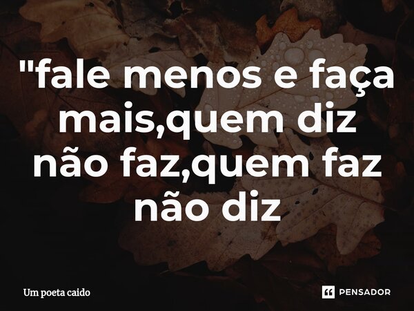 ⁠"fale menos e faça mais,quem diz não faz,quem faz não diz... Frase de Um poeta caido.