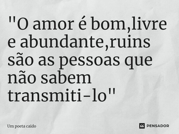 ⁠"O amor é bom,livre e abundante,ruins são as pessoas que não sabem transmiti-lo"... Frase de Um poeta caido.