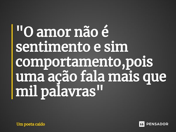 ⁠"O amor não é sentimento e sim comportamento,pois uma ação fala mais que mil palavras"... Frase de Um poeta caido.