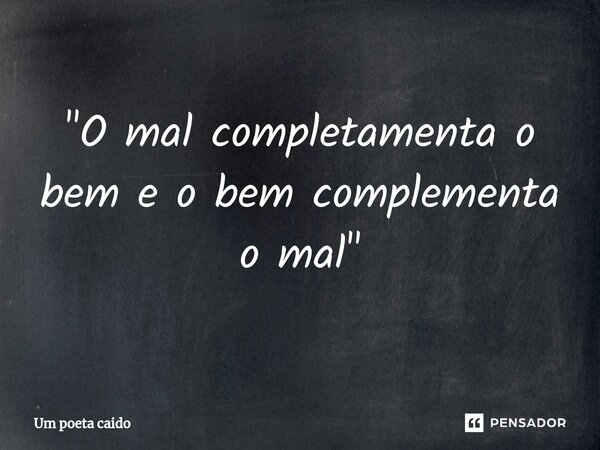 ⁠"O mal completamenta o bem e o bem complementa o mal"... Frase de Um poeta caido.