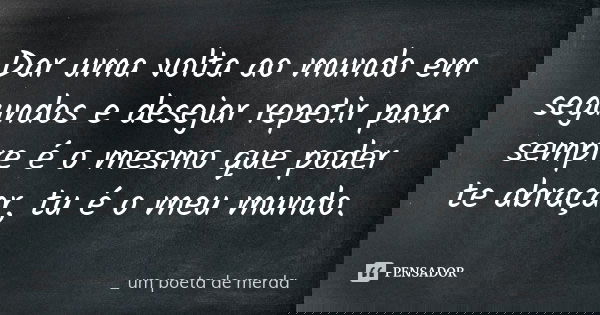 Dar uma volta ao mundo em segundos e desejar repetir para sempre é o mesmo que poder te abraçar, tu é o meu mundo.... Frase de _um poeta de merda.