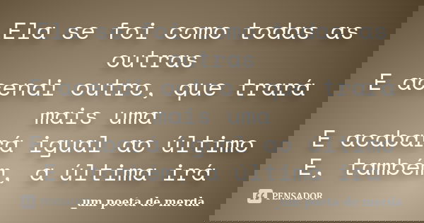 Ela se foi como todas as outras E acendi outro, que trará mais uma E acabará igual ao último E, também, a última irá... Frase de _um poeta de merda.