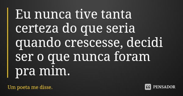 Eu nunca tive tanta certeza do que seria quando crescesse, decidi ser o que nunca foram pra mim.... Frase de Um poeta me disse..