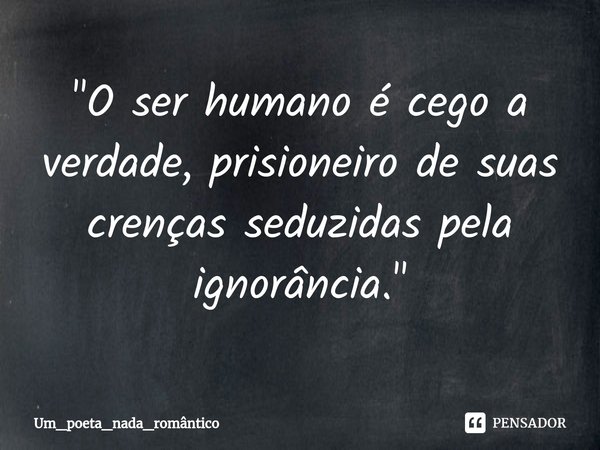 "⁠O ser humano é cego a verdade, prisioneiro de suas crenças seduzidas pela ignorância."... Frase de Um_poeta_nada_romântico.