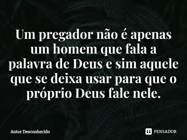 ⁠Um pregador não é apenas um homem que fala a palavra de Deus e sim aquele que se deixa usar para que o próprio Deus fale nele.... Frase de Autor desconhecido.