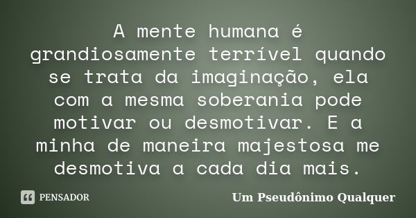 A mente humana é grandiosamente terrível quando se trata da imaginação, ela com a mesma soberania pode motivar ou desmotivar. E a minha de maneira majestosa me ... Frase de Um Pseudônimo Qualquer.