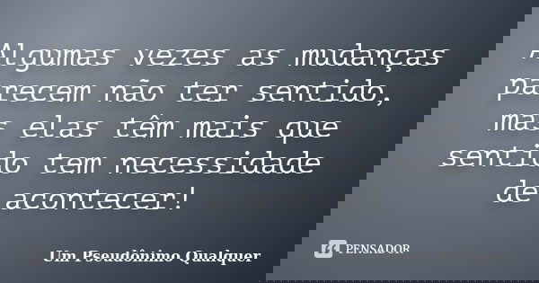 Algumas vezes as mudanças parecem não ter sentido, mas elas têm mais que sentido tem necessidade de acontecer!... Frase de Um Pseudônimo Qualquer.
