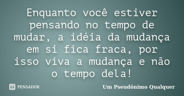 Enquanto você estiver pensando no tempo de mudar, a idéia da mudança em si fica fraca, por isso viva a mudança e não o tempo dela!... Frase de Um Pseudônimo Qualquer.