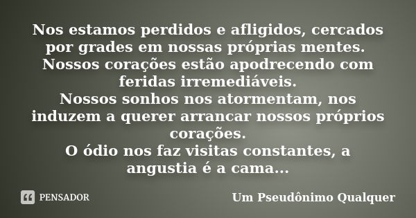 Nos estamos perdidos e afligidos, cercados por grades em nossas próprias mentes. Nossos corações estão apodrecendo com feridas irremediáveis. Nossos sonhos nos ... Frase de Um Pseudônimo Qualquer.