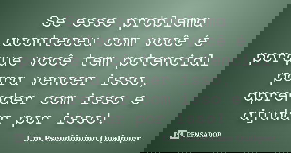 Se esse problema aconteceu com você é porque você tem potencial para vencer isso, aprender com isso e ajudar por isso!... Frase de Um Pseudônimo Qualquer.