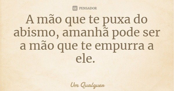 A mão que te puxa do abismo, amanhã pode ser a mão que te empurra a ele.... Frase de Um Qualquer.