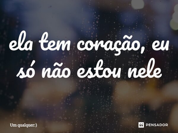 ⁠ela tem coração, eu só não estou nele... Frase de Um qualquer:).