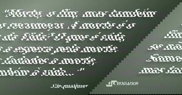 “Morte, o fim, mas também o recomeço. A morte é o fim da Vida? O que é vida, se não a espera pela morte. Somos fadados a morte, mas também à vida…”... Frase de Um qualquer..