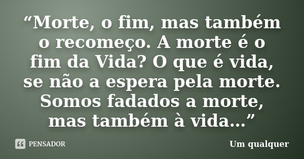 “Morte, o fim, mas também o recomeço. A morte é o fim da Vida? O que é vida, se não a espera pela morte. Somos fadados a morte, mas também à vida…”... Frase de Um qualquer..