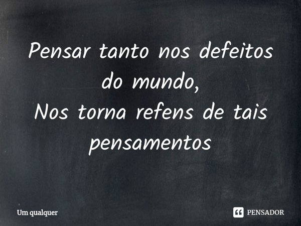 ⁠Pensar tanto nos defeitos do mundo,
Nos torna refens de tais pensamentos... Frase de Um qualquer.