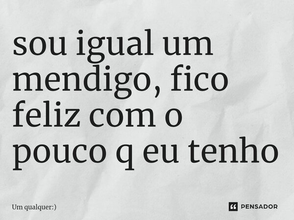 ⁠sou igual um mendigo, fico feliz com o pouco q eu tenho... Frase de Um qualquer:).