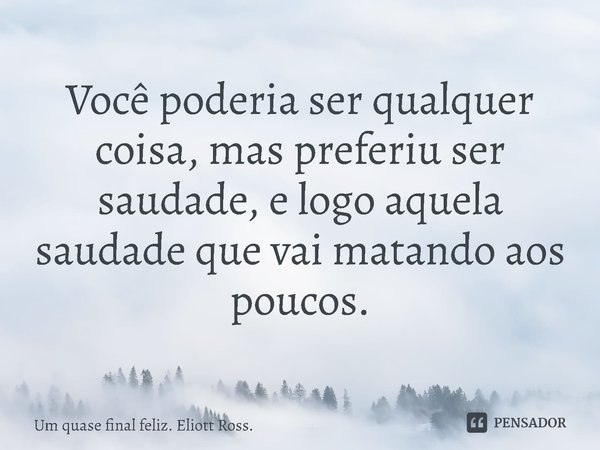 ⁠Você poderia ser qualquer coisa, mas preferiu ser saudade, e logo aquela saudade que vai matando aos poucos.... Frase de Um quase final feliz. Eliott Ross..