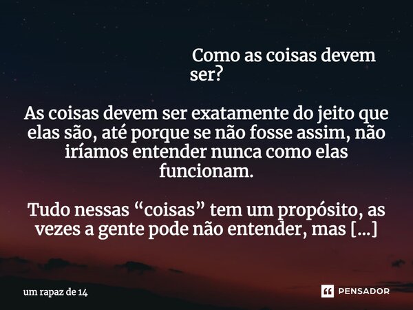  Como as coisas devem ser?
As coisas devem ser exatamente do jeito que elas são, até porque se não fosse assim, não iríamos entender nunca como elas funciona... Frase de um rapaz de 14.