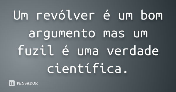 Um revólver é um bom argumento mas um fuzil é uma verdade científica.