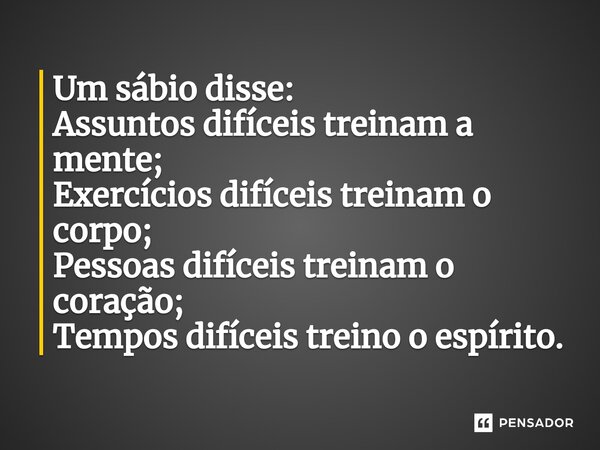 ⁠Um sábio disse: Assuntos difíceis treinam a mente; Exercícios difíceis treinam o corpo; Pessoas difíceis treinam o coração; Tempos difíceis treino o espírito.