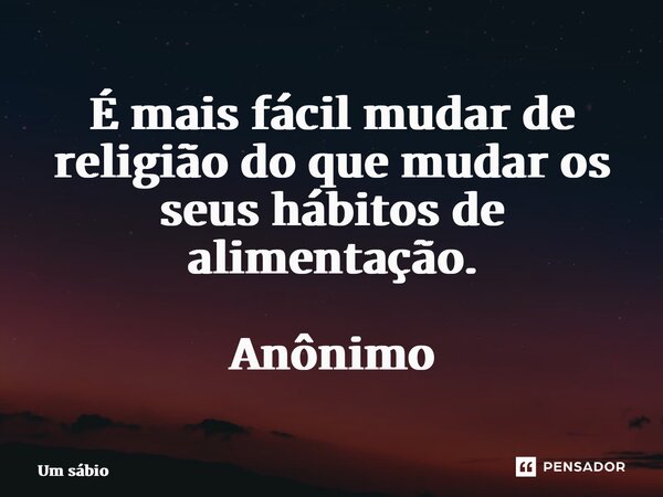 ⁠É mais fácil mudar de religião do que mudar os seus hábitos de alimentação. Anônimo... Frase de Um sábio.