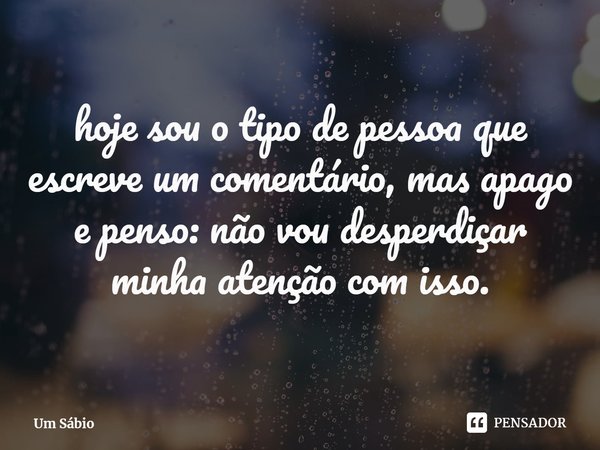 ⁠hoje sou o tipo de pessoa que escreve um comentário, mas apago e penso: não vou desperdiçar minha atenção com isso.... Frase de Um Sábio.