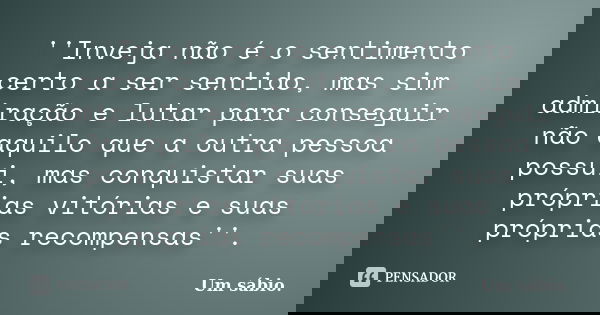 ''Inveja não é o sentimento certo a ser sentido, mas sim admiração e lutar para conseguir não aquilo que a outra pessoa possui, mas conquistar suas próprias vit... Frase de Um sábio..
